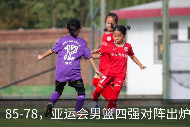 85-78，亚运会男篮四强对阵出炉！中国男篮对手敲定，郭士强压力大，首发该调整了